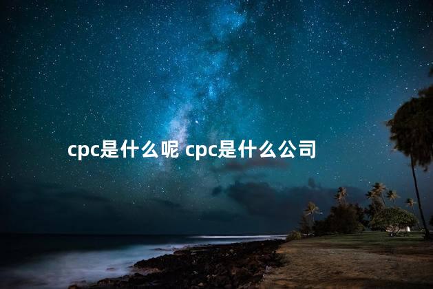 cpc是什么呢 cpc是什么公司